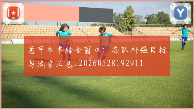 意甲冬季转会窗口：各队补强目标与流言汇总_20260528192911