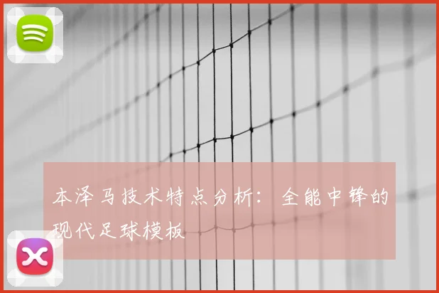 本泽马技术特点分析：全能中锋的现代足球模板