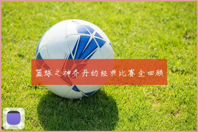 篮球之神乔丹的经典比赛全回顾