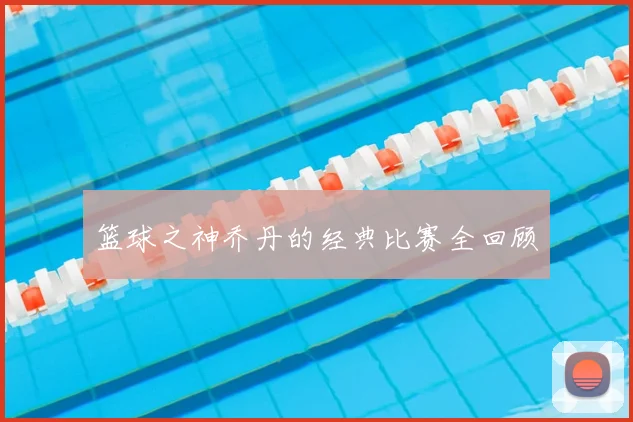 篮球之神乔丹的经典比赛全回顾