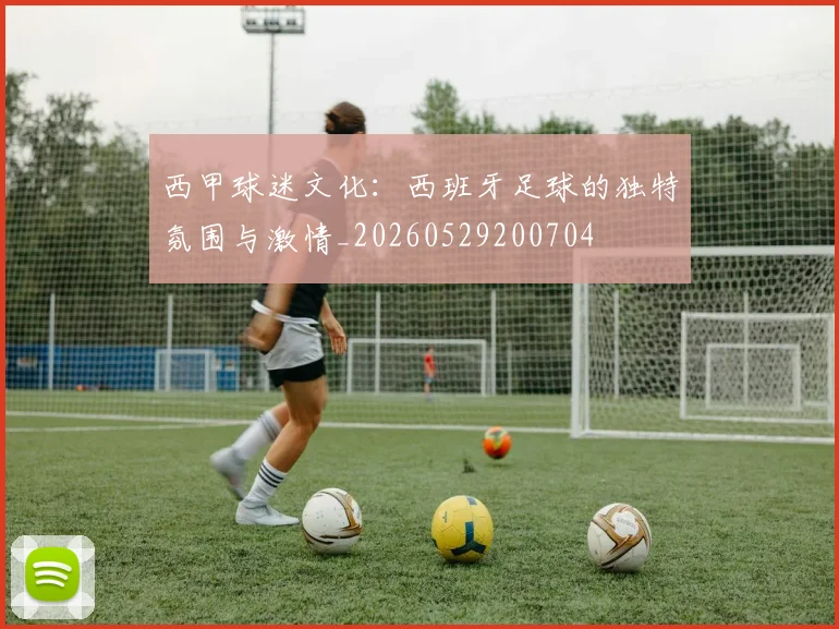 西甲球迷文化:西班牙足球的独特氛围与激情_20260529200704
