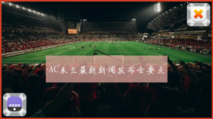 AC米兰最新新闻发布会要点