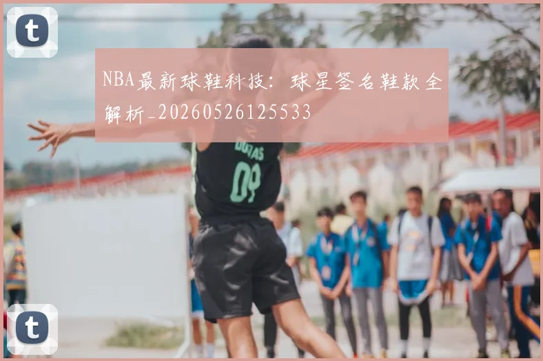 NBA最新球鞋科技：球星签名鞋款全解析_20260526125533