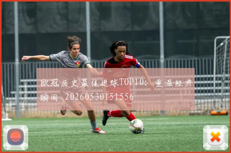 欧冠历史最佳进球TOP10：重温经典瞬间_20260530151556