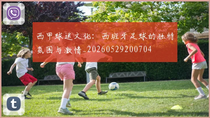 西甲球迷文化：西班牙足球的独特氛围与激情_20260529200704