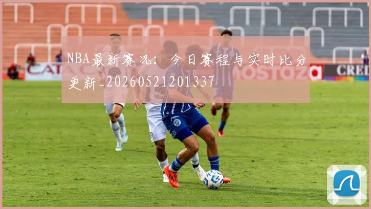 NBA最新赛况:今日赛程与实时比分更新_20260521201337