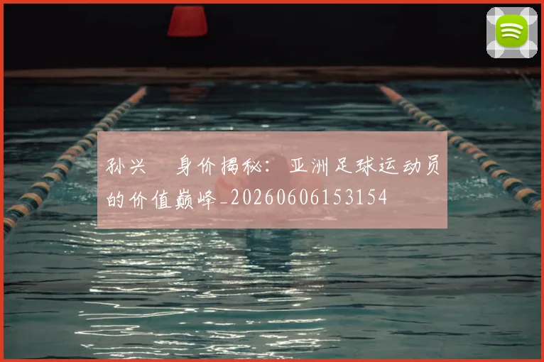 孙兴慜身价揭秘:亚洲足球运动员的价值巅峰_20260606153154