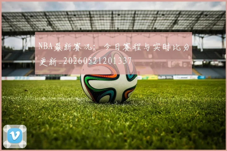 NBA最新赛况：今日赛程与实时比分更新_20260521201337