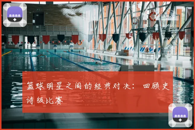 篮球明星之间的经典对决:回顾史诗级比赛