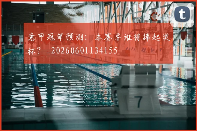 意甲冠军预测:本赛季谁将捧起奖杯?_20260601134155