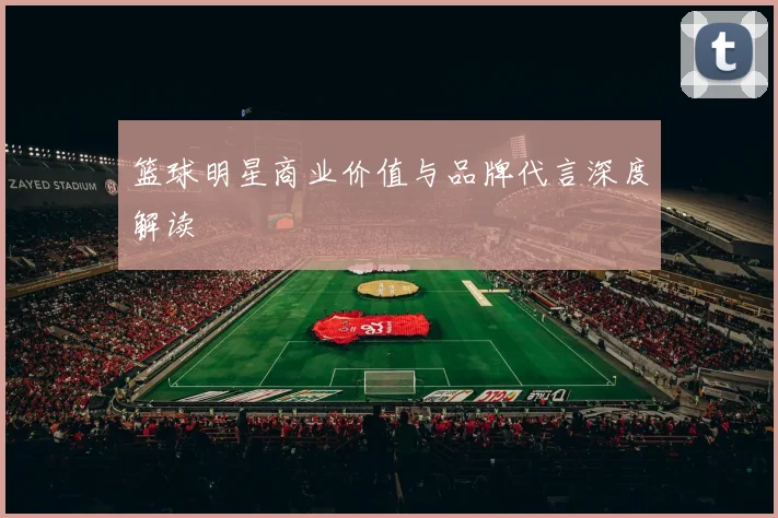 篮球明星商业价值与品牌代言深度解读
