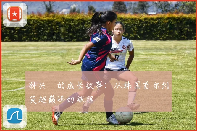 孙兴慜的成长故事：从韩国首尔到英超巅峰的旅程