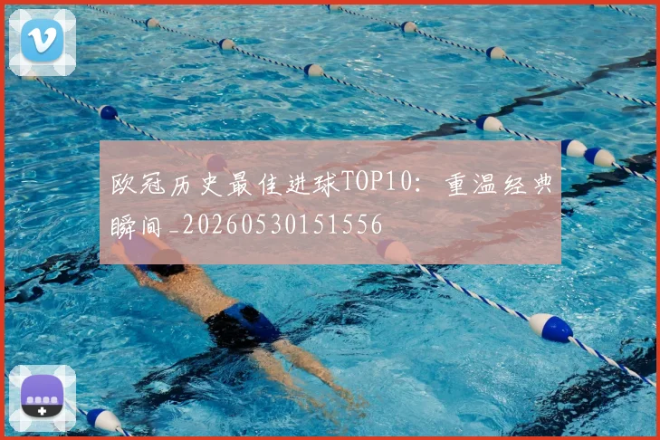 欧冠历史最佳进球TOP10:重温经典瞬间_20260530151556