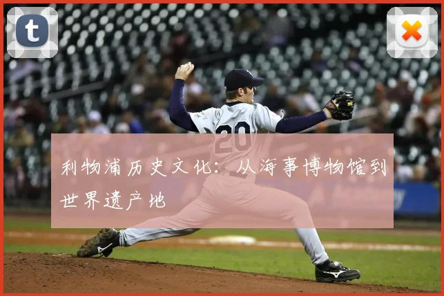 利物浦历史文化:从海事博物馆到世界遗产地