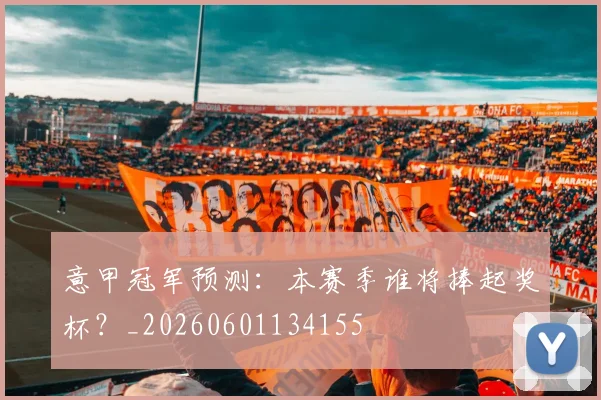 意甲冠军预测：本赛季谁将捧起奖杯？_20260601134155