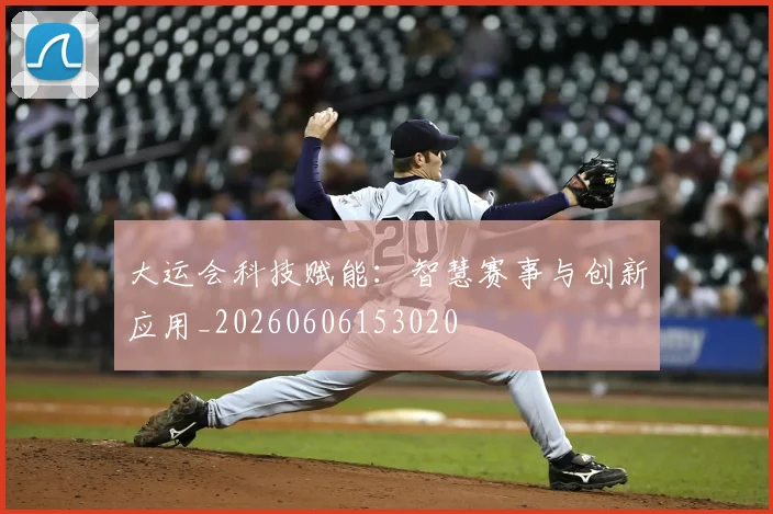 大运会科技赋能:智慧赛事与创新应用_20260606153020
