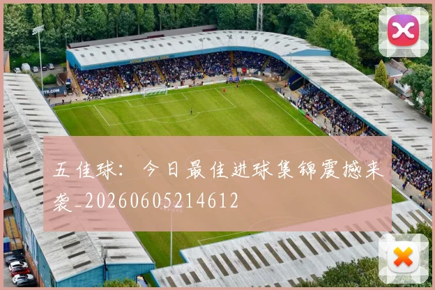五佳球：今日最佳进球集锦震撼来袭_20260605214612