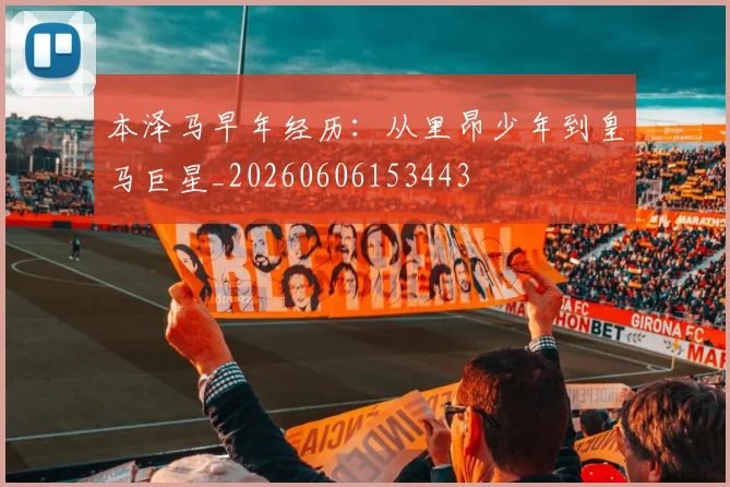 本泽马早年经历：从里昂少年到皇马巨星_20260606153443