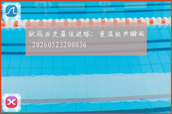 欧冠历史最佳进球：重温经典瞬间_20260523200036