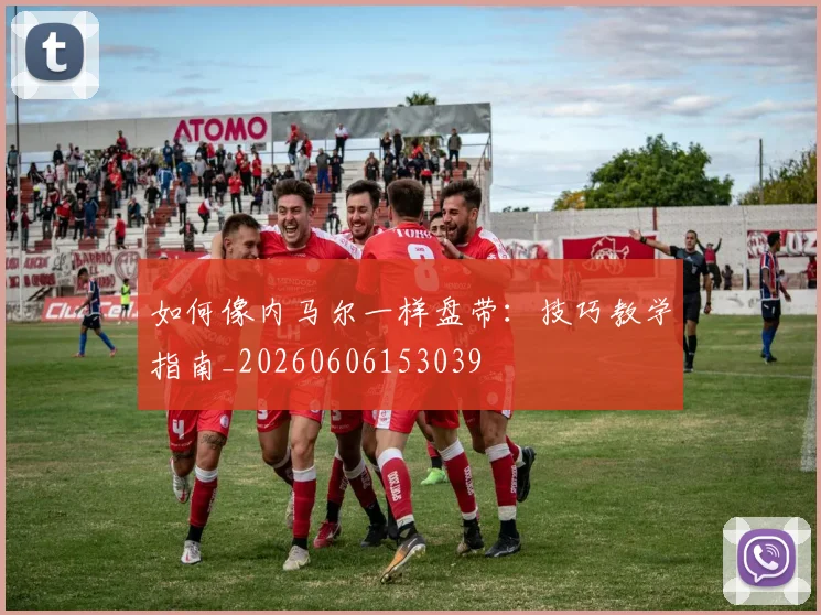 如何像内马尔一样盘带:技巧教学指南_20260606153039
