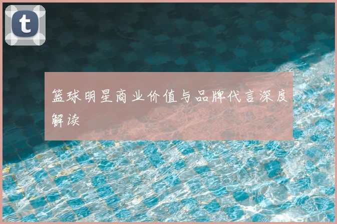 篮球明星商业价值与品牌代言深度解读
