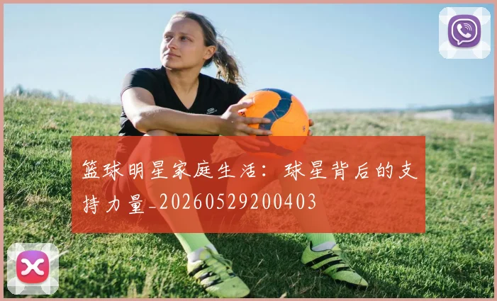 篮球明星家庭生活：球星背后的支持力量_20260529200403