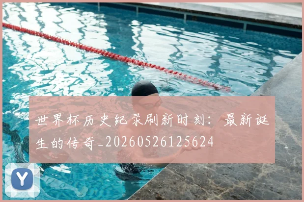 世界杯历史纪录刷新时刻：最新诞生的传奇_20260526125624