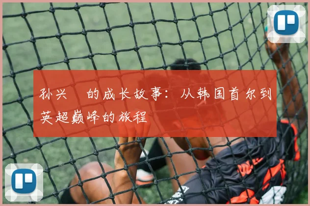 孙兴慜的成长故事:从韩国首尔到英超巅峰的旅程