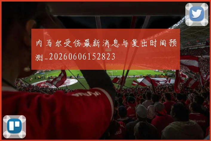 内马尔受伤最新消息与复出时间预测_20260606152823