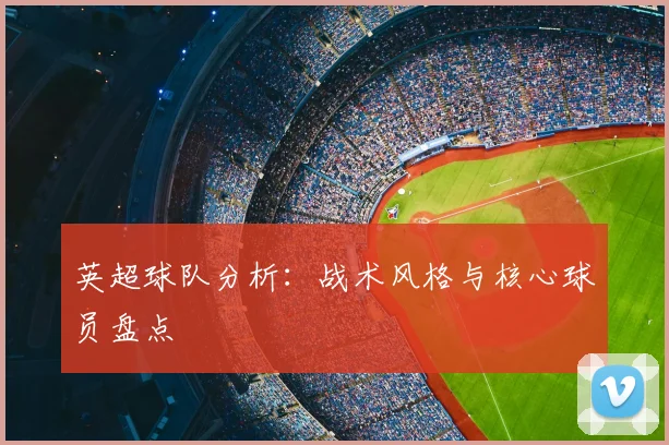 英超球队分析:战术风格与核心球员盘点