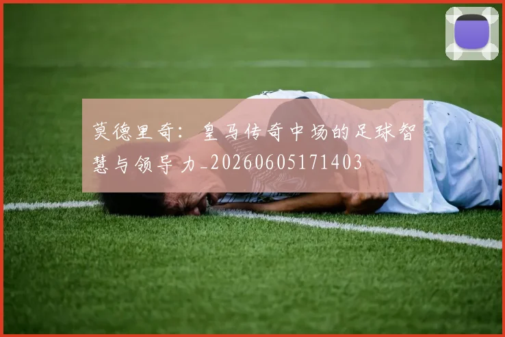 莫德里奇:皇马传奇中场的足球智慧与领导力_20260605171403