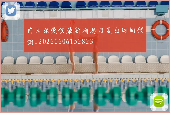内马尔受伤最新消息与复出时间预测_20260606152823