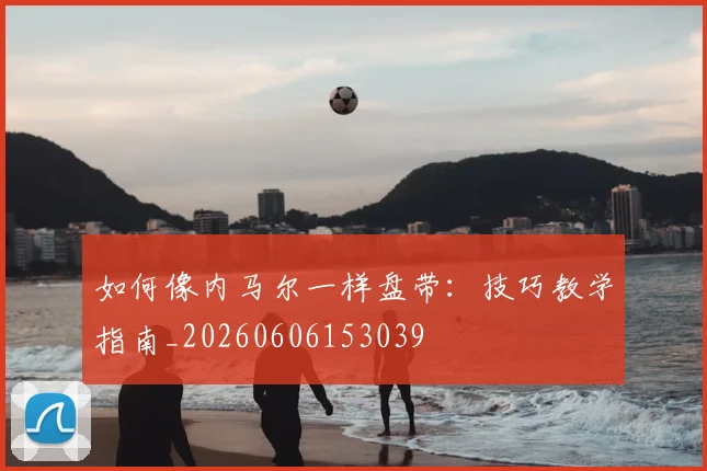 如何像内马尔一样盘带：技巧教学指南_20260606153039
