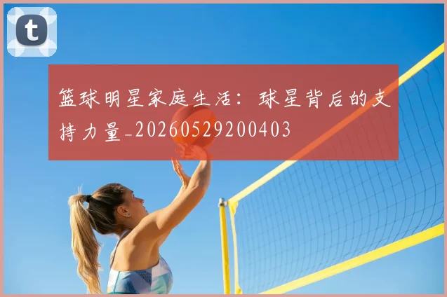 篮球明星家庭生活:球星背后的支持力量_20260529200403