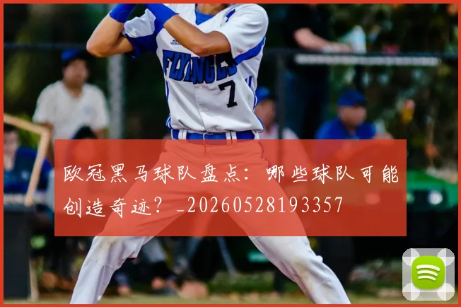 欧冠黑马球队盘点:哪些球队可能创造奇迹?_20260528193357
